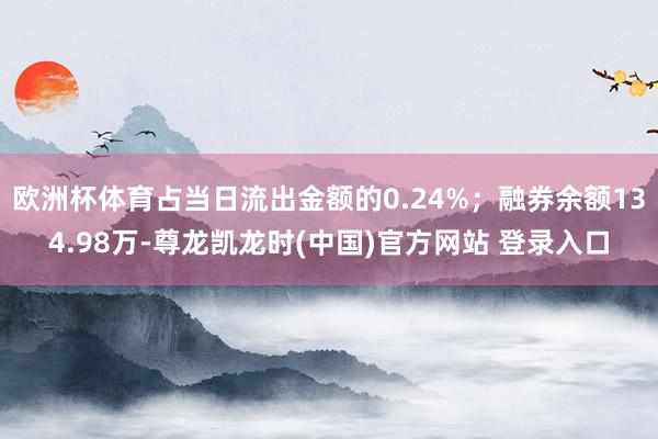 欧洲杯体育占当日流出金额的0.24%；融券余额134.98万-尊龙凯龙时(中国)官方网站 登录入口