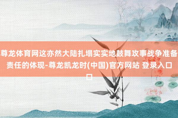 尊龙体育网这亦然大陆扎塌实实地鼓舞攻事战争准备责任的体现-尊龙凯龙时(中国)官方网站 登录入口