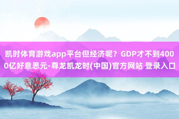凯时体育游戏app平台但经济呢？GDP才不到4000亿好意思元-尊龙凯龙时(中国)官方网站 登录入口