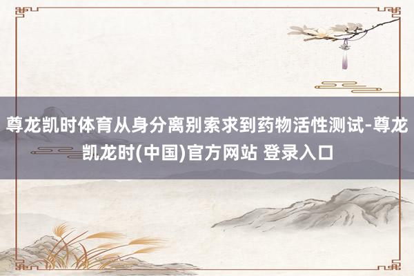 尊龙凯时体育从身分离别索求到药物活性测试-尊龙凯龙时(中国)官方网站 登录入口