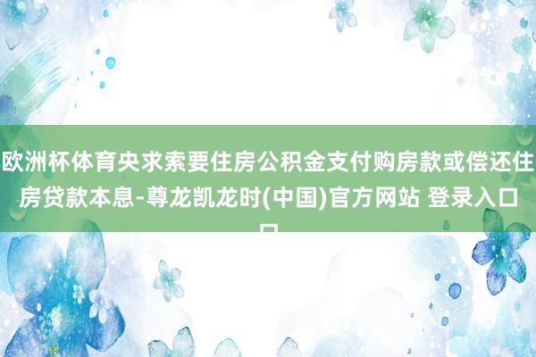 欧洲杯体育央求索要住房公积金支付购房款或偿还住房贷款本息-尊龙凯龙时(中国)官方网站 登录入口