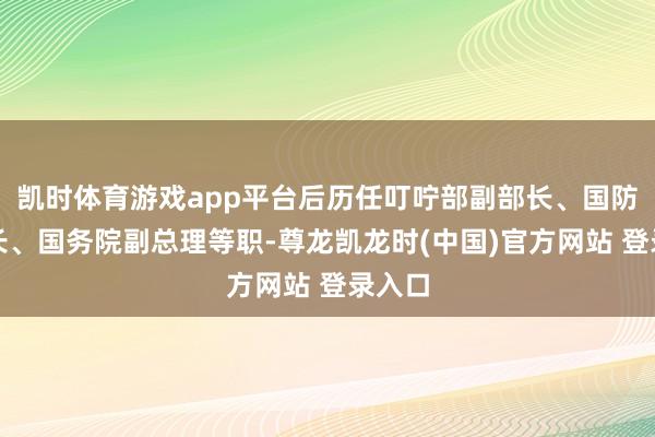 凯时体育游戏app平台后历任叮咛部副部长、国防部部长、国务院副总理等职-尊龙凯龙时(中国)官方网站 登录入口