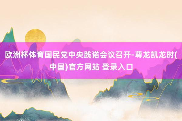 欧洲杯体育国民党中央践诺会议召开-尊龙凯龙时(中国)官方网站 登录入口