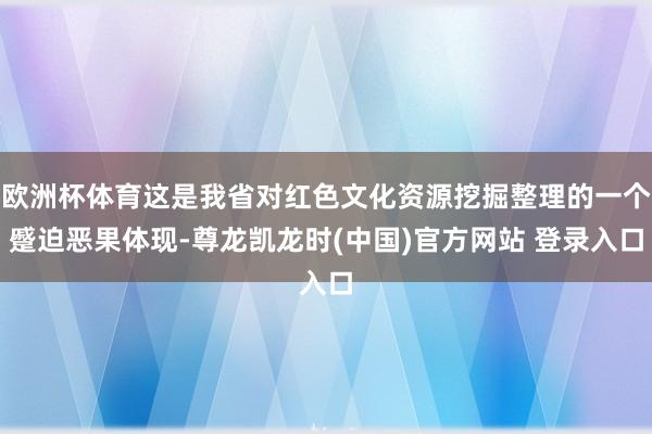 欧洲杯体育这是我省对红色文化资源挖掘整理的一个蹙迫恶果体现-尊龙凯龙时(中国)官方网站 登录入口
