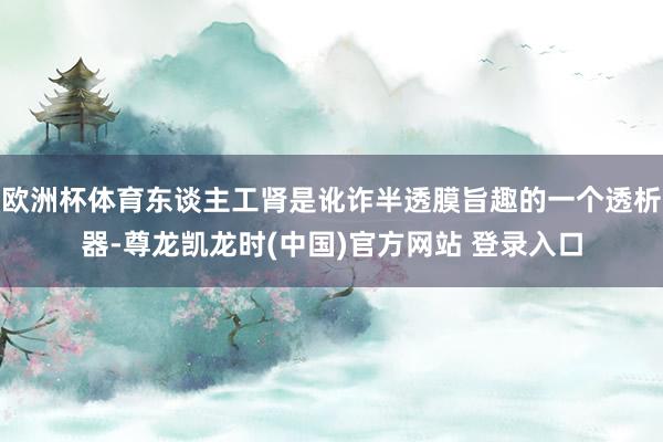 欧洲杯体育东谈主工肾是讹诈半透膜旨趣的一个透析器-尊龙凯龙时(中国)官方网站 登录入口