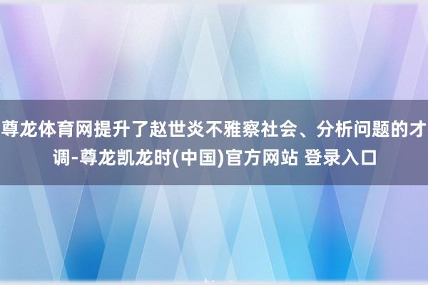 尊龙体育网提升了赵世炎不雅察社会、分析问题的才调-尊龙凯龙时(中国)官方网站 登录入口