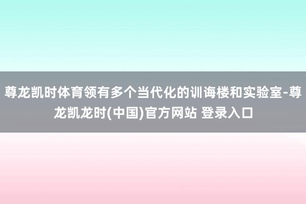 尊龙凯时体育领有多个当代化的训诲楼和实验室-尊龙凯龙时(中国)官方网站 登录入口