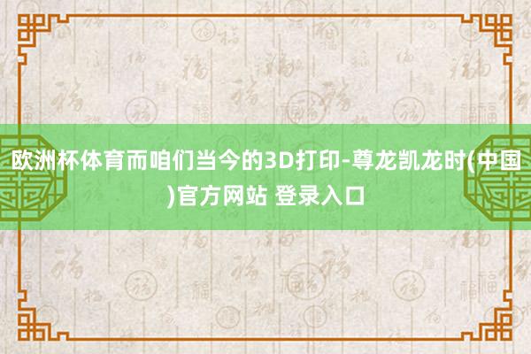 欧洲杯体育而咱们当今的3D打印-尊龙凯龙时(中国)官方网站 登录入口