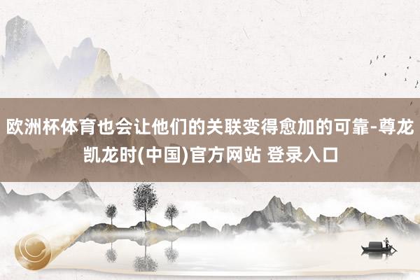 欧洲杯体育也会让他们的关联变得愈加的可靠-尊龙凯龙时(中国)官方网站 登录入口
