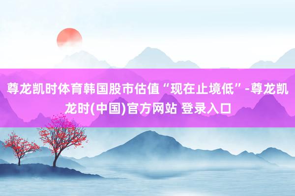 尊龙凯时体育韩国股市估值“现在止境低”-尊龙凯龙时(中国)官方网站 登录入口