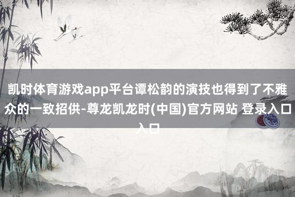 凯时体育游戏app平台谭松韵的演技也得到了不雅众的一致招供-尊龙凯龙时(中国)官方网站 登录入口