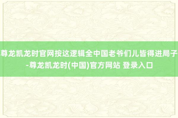 尊龙凯龙时官网按这逻辑全中国老爷们儿皆得进局子-尊龙凯龙时(中国)官方网站 登录入口