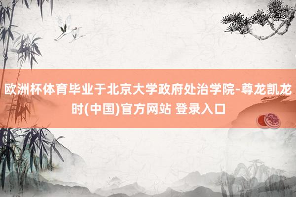 欧洲杯体育毕业于北京大学政府处治学院-尊龙凯龙时(中国)官方网站 登录入口