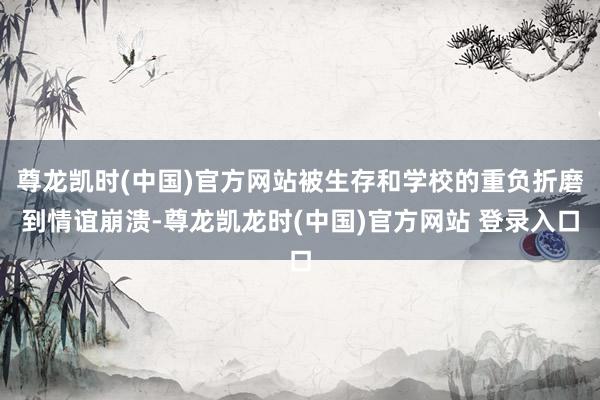 尊龙凯时(中国)官方网站被生存和学校的重负折磨到情谊崩溃-尊龙凯龙时(中国)官方网站 登录入口