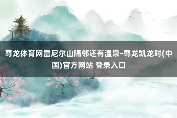 尊龙体育网雷尼尔山隔邻还有温泉-尊龙凯龙时(中国)官方网站 登录入口