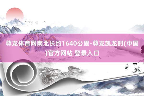 尊龙体育网南北长约1640公里-尊龙凯龙时(中国)官方网站 登录入口