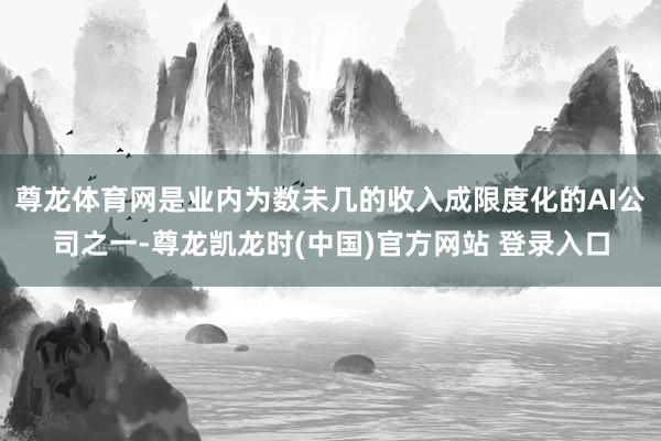 尊龙体育网是业内为数未几的收入成限度化的AI公司之一-尊龙凯龙时(中国)官方网站 登录入口