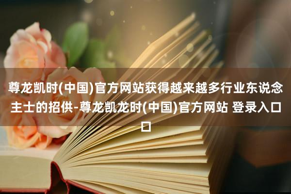 尊龙凯时(中国)官方网站获得越来越多行业东说念主士的招供-尊龙凯龙时(中国)官方网站 登录入口
