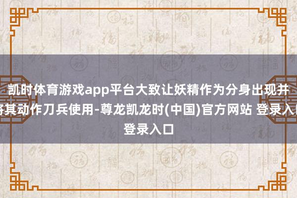 凯时体育游戏app平台大致让妖精作为分身出现并将其动作刀兵使用-尊龙凯龙时(中国)官方网站 登录入口