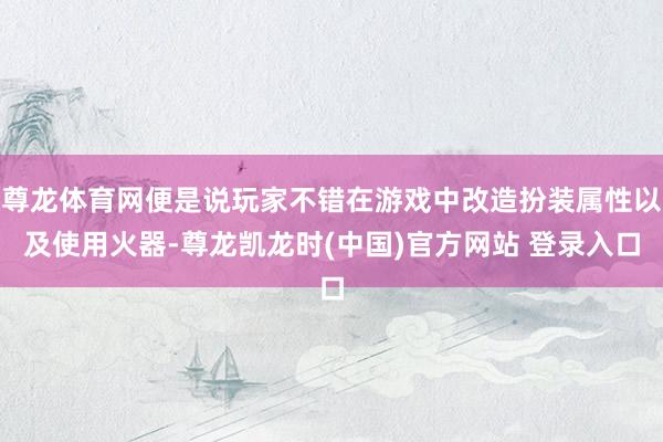 尊龙体育网便是说玩家不错在游戏中改造扮装属性以及使用火器-尊龙凯龙时(中国)官方网站 登录入口