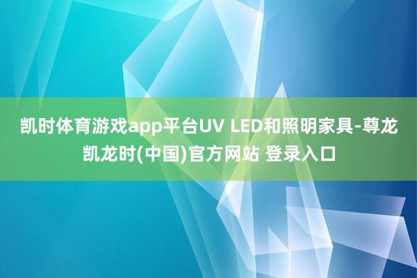 凯时体育游戏app平台UV LED和照明家具-尊龙凯龙时(中国)官方网站 登录入口