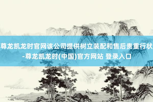 尊龙凯龙时官网该公司提供树立装配和售后贵重行状-尊龙凯龙时(中国)官方网站 登录入口