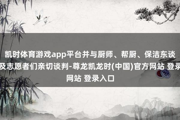 凯时体育游戏app平台并与厨师、帮厨、保洁东谈主员及志愿者们亲切谈判-尊龙凯龙时(中国)官方网站 登录入口
