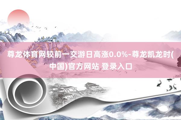 尊龙体育网较前一交游日高涨0.0%-尊龙凯龙时(中国)官方网站 登录入口