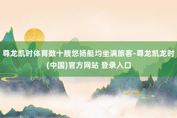 尊龙凯时体育数十艘悠扬艇均坐满旅客-尊龙凯龙时(中国)官方网站 登录入口