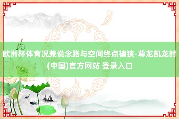 欧洲杯体育况兼说念路与空间终点褊狭-尊龙凯龙时(中国)官方网站 登录入口