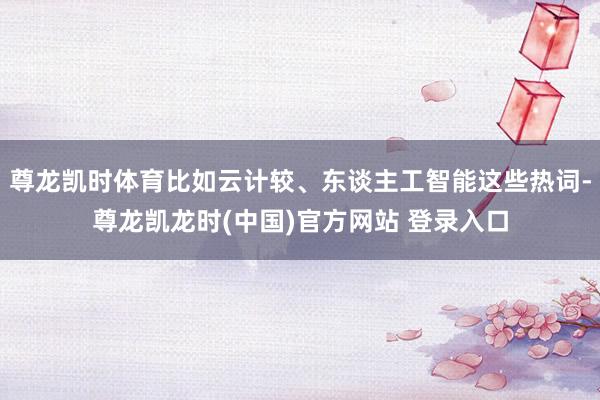 尊龙凯时体育比如云计较、东谈主工智能这些热词-尊龙凯龙时(中国)官方网站 登录入口