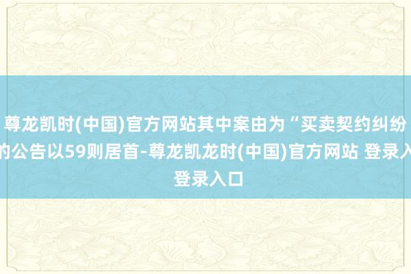 尊龙凯时(中国)官方网站其中案由为“买卖契约纠纷”的公告以59则居首-尊龙凯龙时(中国)官方网站 登录入口