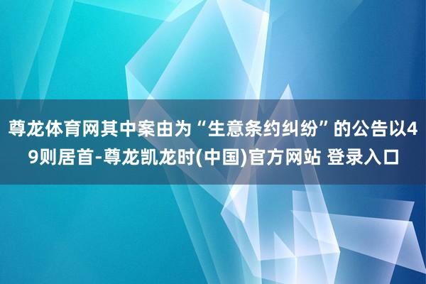 尊龙体育网其中案由为“生意条约纠纷”的公告以49则居首-尊龙凯龙时(中国)官方网站 登录入口