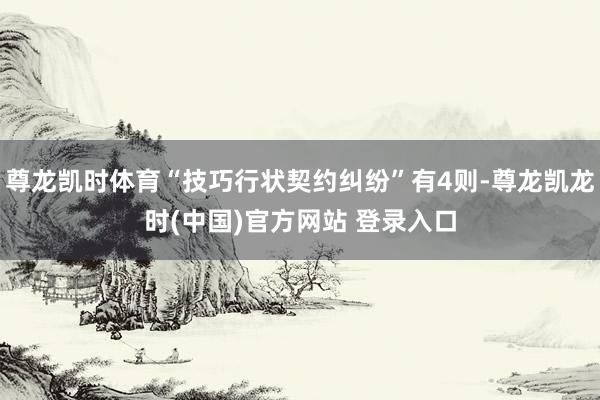 尊龙凯时体育“技巧行状契约纠纷”有4则-尊龙凯龙时(中国)官方网站 登录入口