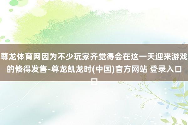 尊龙体育网因为不少玩家齐觉得会在这一天迎来游戏的倏得发售-尊龙凯龙时(中国)官方网站 登录入口