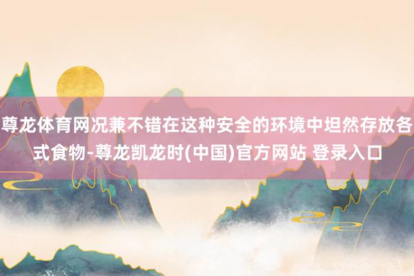 尊龙体育网况兼不错在这种安全的环境中坦然存放各式食物-尊龙凯龙时(中国)官方网站 登录入口