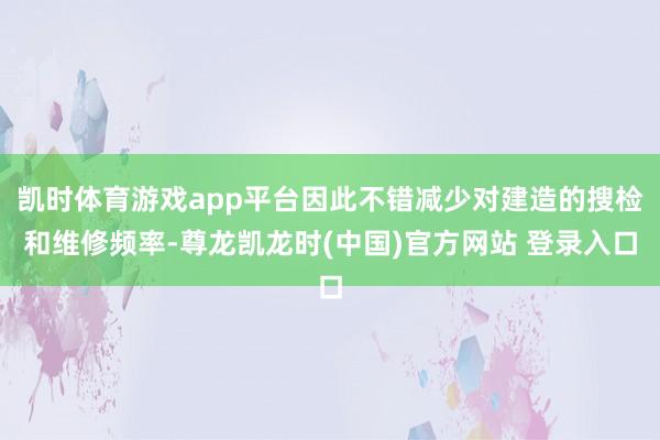 凯时体育游戏app平台因此不错减少对建造的搜检和维修频率-尊龙凯龙时(中国)官方网站 登录入口