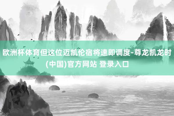 欧洲杯体育但这位迈凯伦宿将速即调度-尊龙凯龙时(中国)官方网站 登录入口