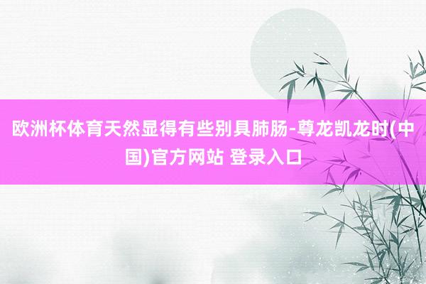 欧洲杯体育天然显得有些别具肺肠-尊龙凯龙时(中国)官方网站 登录入口