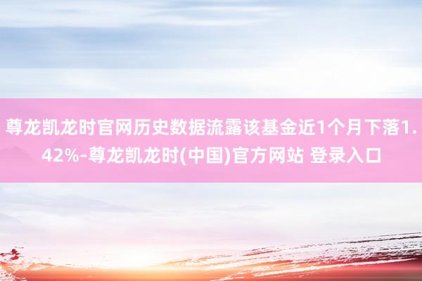 尊龙凯龙时官网历史数据流露该基金近1个月下落1.42%-尊龙凯龙时(中国)官方网站 登录入口