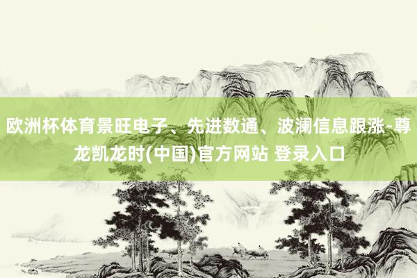 欧洲杯体育景旺电子、先进数通、波澜信息跟涨-尊龙凯龙时(中国)官方网站 登录入口