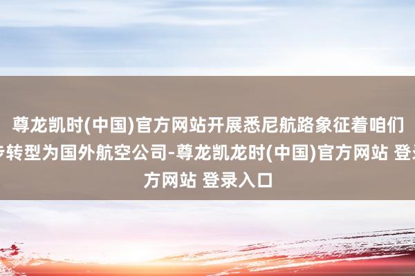 尊龙凯时(中国)官方网站开展悉尼航路象征着咱们进一步转型为国外航空公司-尊龙凯龙时(中国)官方网站 登录入口