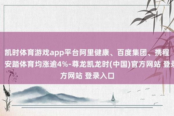凯时体育游戏app平台阿里健康、百度集团、携程集团、安踏体育均涨逾4%-尊龙凯龙时(中国)官方网站 登录入口