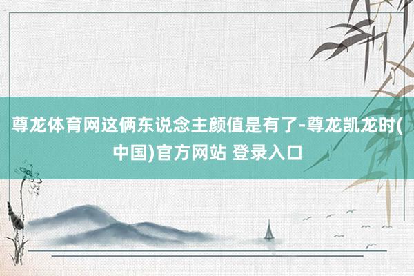 尊龙体育网这俩东说念主颜值是有了-尊龙凯龙时(中国)官方网站 登录入口