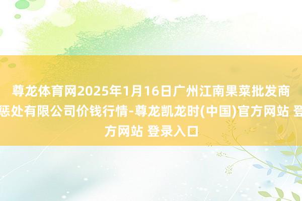 尊龙体育网2025年1月16日广州江南果菜批发商场标的惩处有限公司价钱行情-尊龙凯龙时(中国)官方网站 登录入口