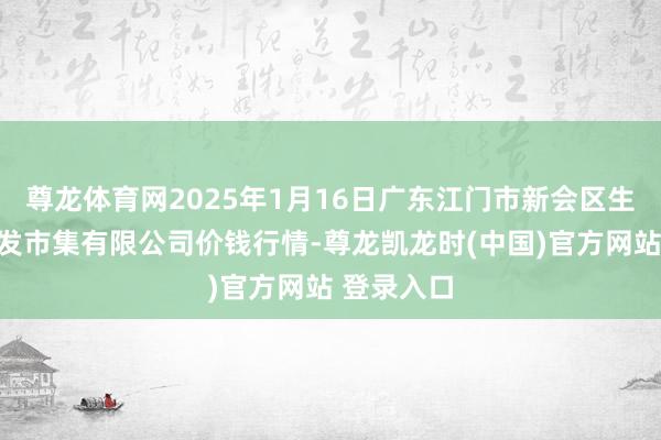 尊龙体育网2025年1月16日广东江门市新会区生果食物批发市集有限公司价钱行情-尊龙凯龙时(中国)官方网站 登录入口