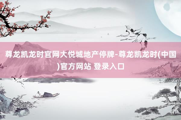 尊龙凯龙时官网大悦城地产停牌-尊龙凯龙时(中国)官方网站 登录入口