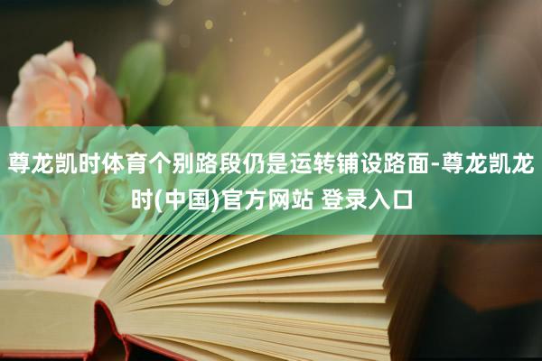 尊龙凯时体育个别路段仍是运转铺设路面-尊龙凯龙时(中国)官方网站 登录入口