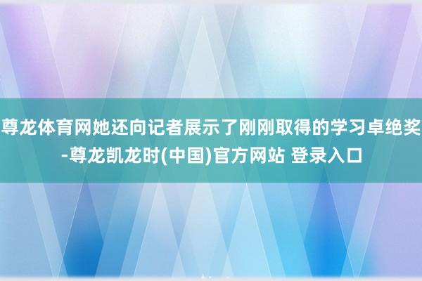 尊龙体育网她还向记者展示了刚刚取得的学习卓绝奖-尊龙凯龙时(中国)官方网站 登录入口