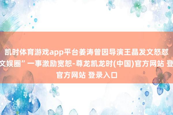 凯时体育游戏app平台姜涛曾因导演王晶发文怒怼“滚出文娱圈”一事激励宽恕-尊龙凯龙时(中国)官方网站 登录入口
